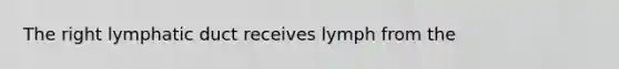 The right lymphatic duct receives lymph from the