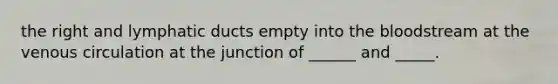 the right and lymphatic ducts empty into the bloodstream at the venous circulation at the junction of ______ and _____.