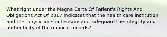 What right under the Magna Carta Of Patient's Rights And Obligations Act Of 2017 indicates that the health care institution and the, physician shall ensure and safeguard the integrity and authenticity of the medical records?