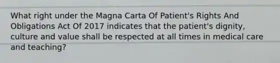 What right under the Magna Carta Of Patient's Rights And Obligations Act Of 2017 indicates that the patient's dignity, culture and value shall be respected at all times in medical care and teaching?