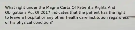 What right under the Magna Carta Of Patient's Rights And Obligations Act Of 2017 indicates that the patient has the right to leave a hospital or any other health care institution regardless of his physical condition?