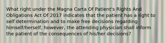 What right under the Magna Carta Of Patient's Rights And Obligations Act Of 2017 indicates that the patient has a right to self determination and to make free decisions regarding himself/herself, however, the attending physician shall inform the patient of the consequences of his/her decisions?