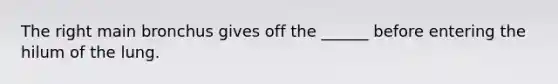 The right main bronchus gives off the ______ before entering the hilum of the lung.