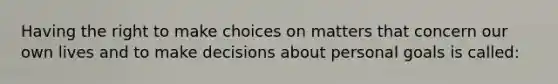 Having the right to make choices on matters that concern our own lives and to make decisions about personal goals is called: