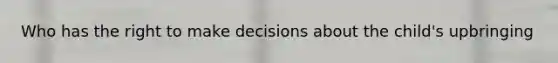 Who has the right to make decisions about the child's upbringing