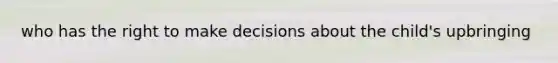 who has the right to make decisions about the child's upbringing