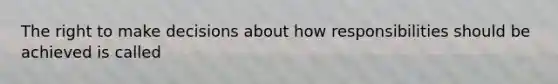 The right to make decisions about how responsibilities should be achieved is called