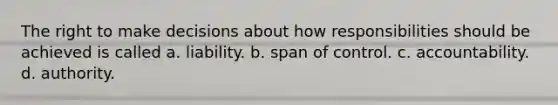 The right to make decisions about how responsibilities should be achieved is called a. liability. b. span of control. c. accountability. d. authority.