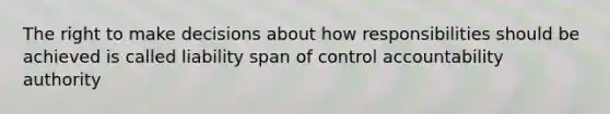 The right to make decisions about how responsibilities should be achieved is called liability span of control accountability authority