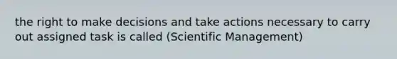 the right to make decisions and take actions necessary to carry out assigned task is called (Scientific Management)