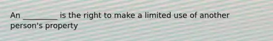 An _________ is the right to make a limited use of another person's property