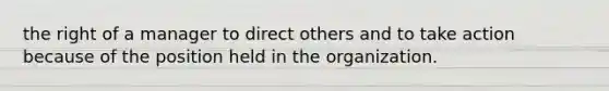 the right of a manager to direct others and to take action because of the position held in the organization.