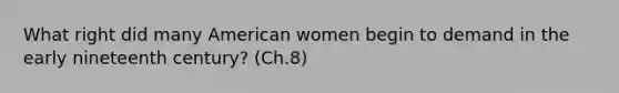 What right did many American women begin to demand in the early nineteenth century? (Ch.8)