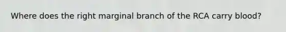 Where does the right marginal branch of the RCA carry blood?