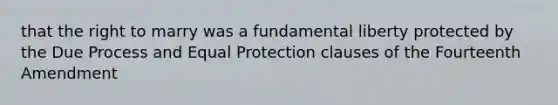 that the right to marry was a fundamental liberty protected by the Due Process and Equal Protection clauses of the Fourteenth Amendment