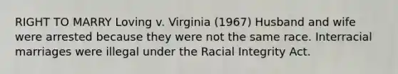 RIGHT TO MARRY Loving v. Virginia (1967) Husband and wife were arrested because they were not the same race. Interracial marriages were illegal under the Racial Integrity Act.