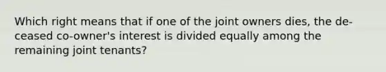 Which right means that if one of the joint owners dies, the de- ceased co-owner's interest is divided equally among the remaining joint tenants?