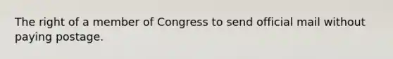 The right of a member of Congress to send official mail without paying postage.