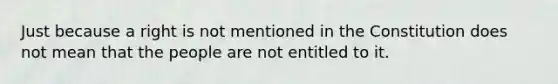 Just because a right is not mentioned in the Constitution does not mean that the people are not entitled to it.