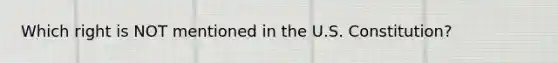 Which right is NOT mentioned in the U.S. Constitution?