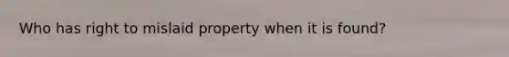 Who has right to mislaid property when it is found?