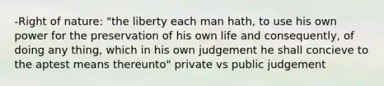 -Right of nature: "the liberty each man hath, to use his own power for the preservation of his own life and consequently, of doing any thing, which in his own judgement he shall concieve to the aptest means thereunto" private vs public judgement