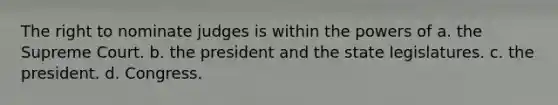 The right to nominate judges is within the powers of a. the Supreme Court. b. the president and the state legislatures. c. the president. d. Congress.