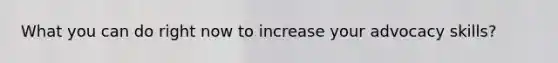 What you can do right now to increase your advocacy skills?