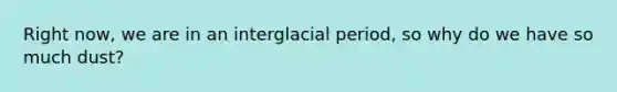 Right now, we are in an interglacial period, so why do we have so much dust?