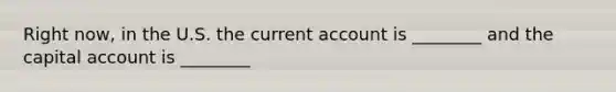 Right now, in the U.S. the current account is ________ and the capital account is ________