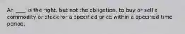 An ____ is the right, but not the obligation, to buy or sell a commodity or stock for a specified price within a specified time period.