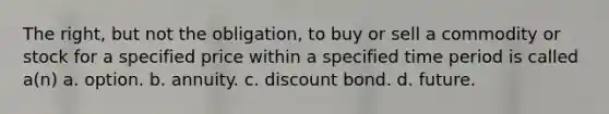 The right, but not the obligation, to buy or sell a commodity or stock for a specified price within a specified time period is called a(n) a. option. b. annuity. c. discount bond. d. future.