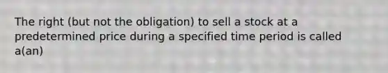 The right (but not the obligation) to sell a stock at a predetermined price during a specified time period is called a(an)