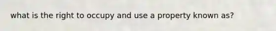what is the right to occupy and use a property known as?