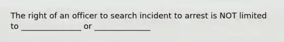 The right of an officer to search incident to arrest is NOT limited to _______________ or ______________