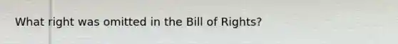 What right was omitted in the Bill of Rights?