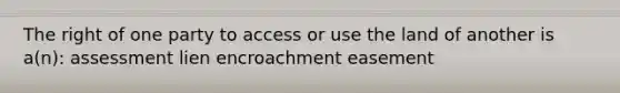 The right of one party to access or use the land of another is a(n): assessment lien encroachment easement