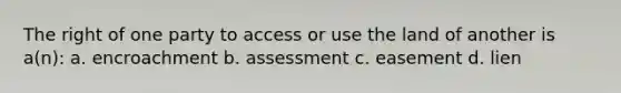 The right of one party to access or use the land of another is a(n): a. encroachment b. assessment c. easement d. lien