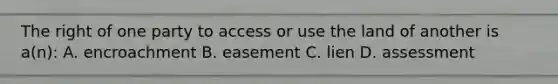 The right of one party to access or use the land of another is a(n): A. encroachment B. easement C. lien D. assessment