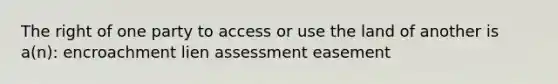 The right of one party to access or use the land of another is a(n): encroachment lien assessment easement