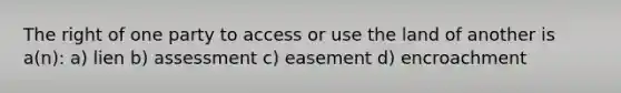 The right of one party to access or use the land of another is a(n): a) lien b) assessment c) easement d) encroachment