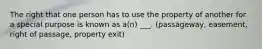 The right that one person has to use the property of another for a special purpose is known as a(n) ___. (passageway, easement, right of passage, property exit)