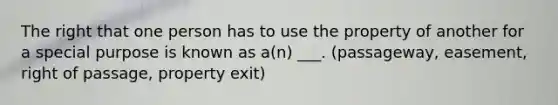 The right that one person has to use the property of another for a special purpose is known as a(n) ___. (passageway, easement, right of passage, property exit)