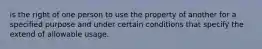 is the right of one person to use the property of another for a specified purpose and under certain conditions that specify the extend of allowable usage.