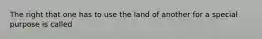 The right that one has to use the land of another for a special purpose is called