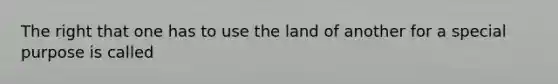 The right that one has to use the land of another for a special purpose is called