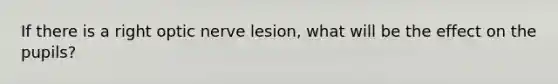 If there is a right optic nerve lesion, what will be the effect on the pupils?