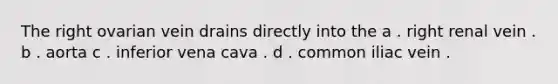 The right ovarian vein drains directly into the a . right renal vein . b . aorta c . inferior vena cava . d . common iliac vein .