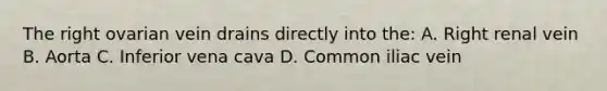 The right ovarian vein drains directly into the: A. Right renal vein B. Aorta C. Inferior vena cava D. Common iliac vein