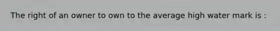 The right of an owner to own to the average high water mark is :